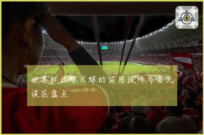 世界杯让球买球的实用技巧与常见误区盘点