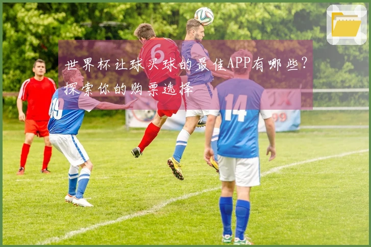 世界杯让球买球的最佳APP有哪些？探索你的购票选择