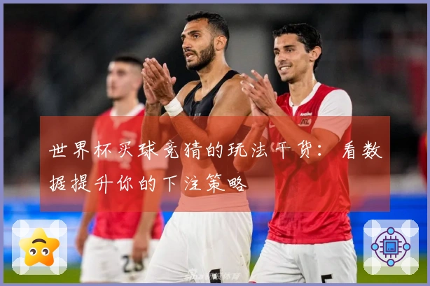 世界杯买球竞猜的玩法干货：看数据提升你的下注策略