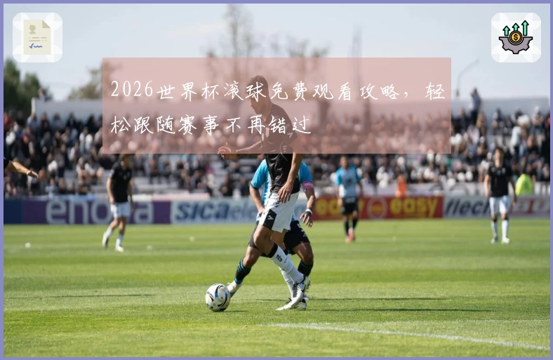 2026世界杯滚球免费观看攻略，轻松跟随赛事不再错过