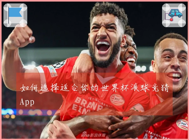 如何选择适合你的世界杯滚球竞猜App