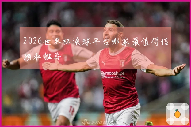 2026世界杯滚球平台哪家最值得信赖和推荐