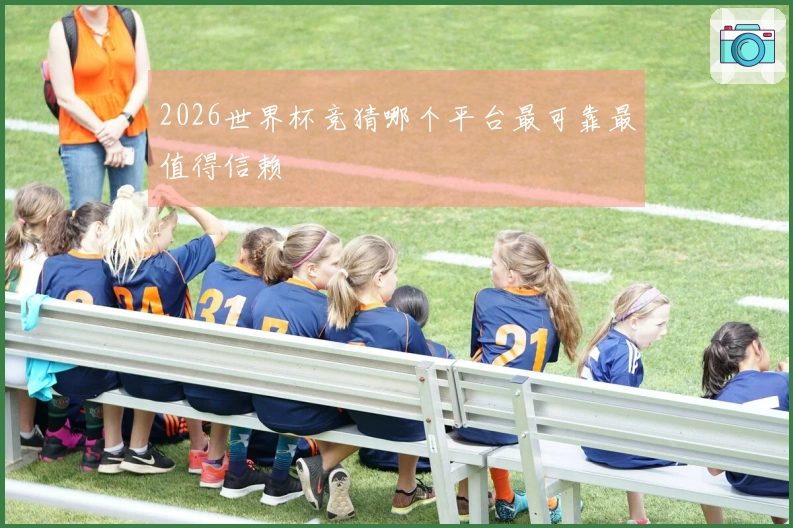 2026世界杯竞猜哪个平台最可靠最值得信赖