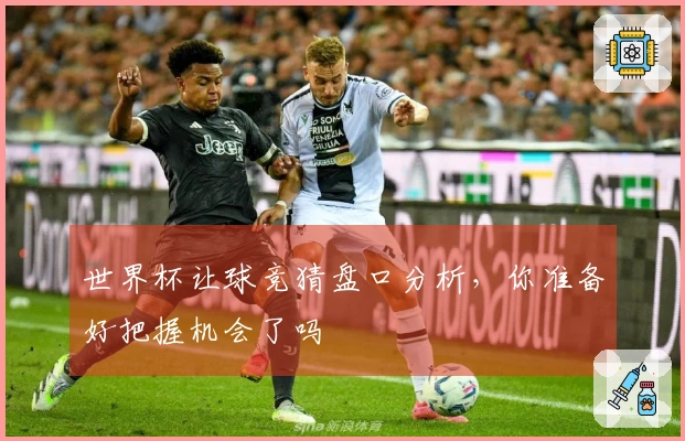 世界杯让球竞猜盘口分析，你准备好把握机会了吗
